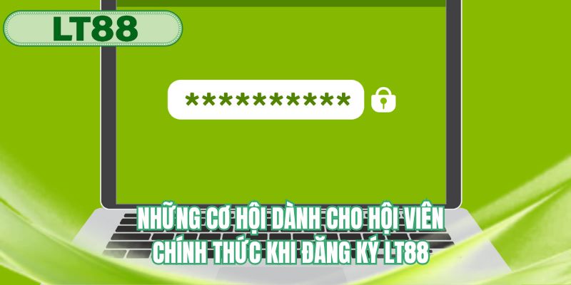 Những cơ hội dành cho hội viên chính thức khi đăng ký LT88